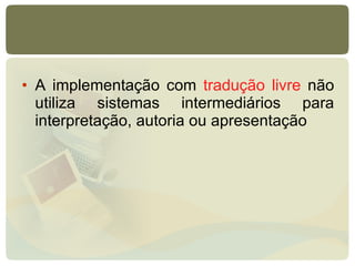 A implementação com  tradução livre  não utiliza sistemas intermediários para interpretação, autoria ou apresentação 