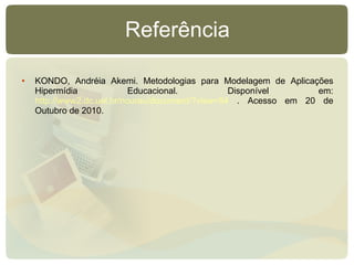 Referência KONDO, Andréia Akemi. Metodologias para Modelagem de Aplicações Hipermídia Educacional. Disponível em:  http://www2.dc.uel.br/nourau/document/?view=94  . Acesso em 20 de Outubro de 2010. 