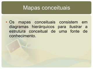 Mapas conceituais Os mapas conceituais consistem em diagramas hierárquicos para ilustrar a estrutura conceitual de uma fonte de conhecimento. 