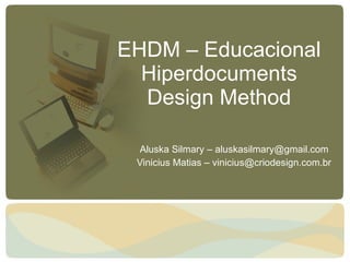 EHDM – Educacional Hiperdocuments Design Method Aluska Silmary – aluskasilmary@gmail.com  Vinicius Matias – vinicius@criodesign.com.br 