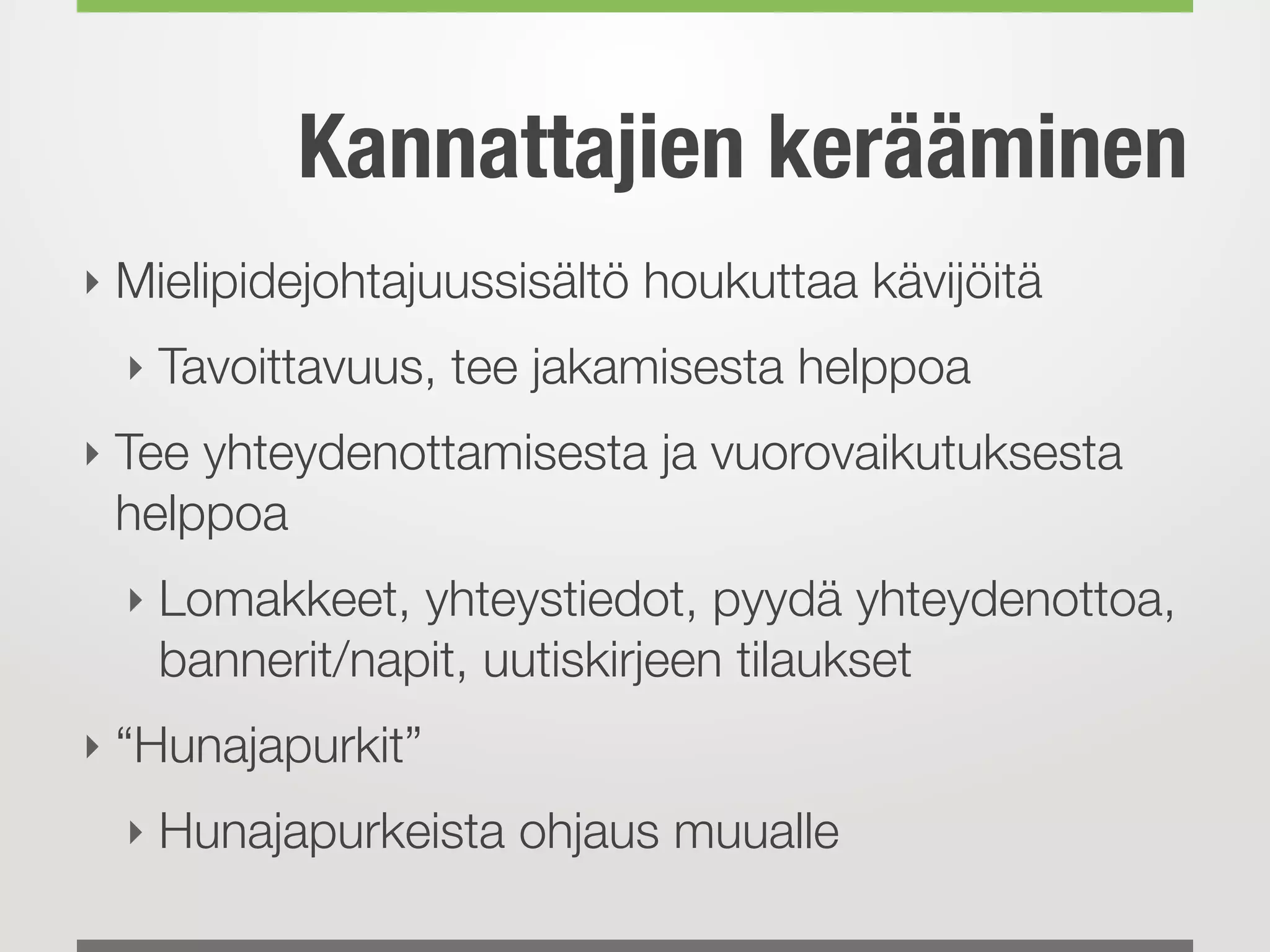Kannattajien kerääminen
‣ Mielipidejohtajuussisältö houkuttaa kävijöitä
‣ Tavoittavuus, tee jakamisesta helppoa
‣ Tee yhteydenottamisesta ja vuorovaikutuksesta
helppoa
‣ Lomakkeet, yhteystiedot, pyydä yhteydenottoa,
bannerit/napit, uutiskirjeen tilaukset
‣ “Hunajapurkit”
‣ Hunajapurkeista ohjaus muualle
 