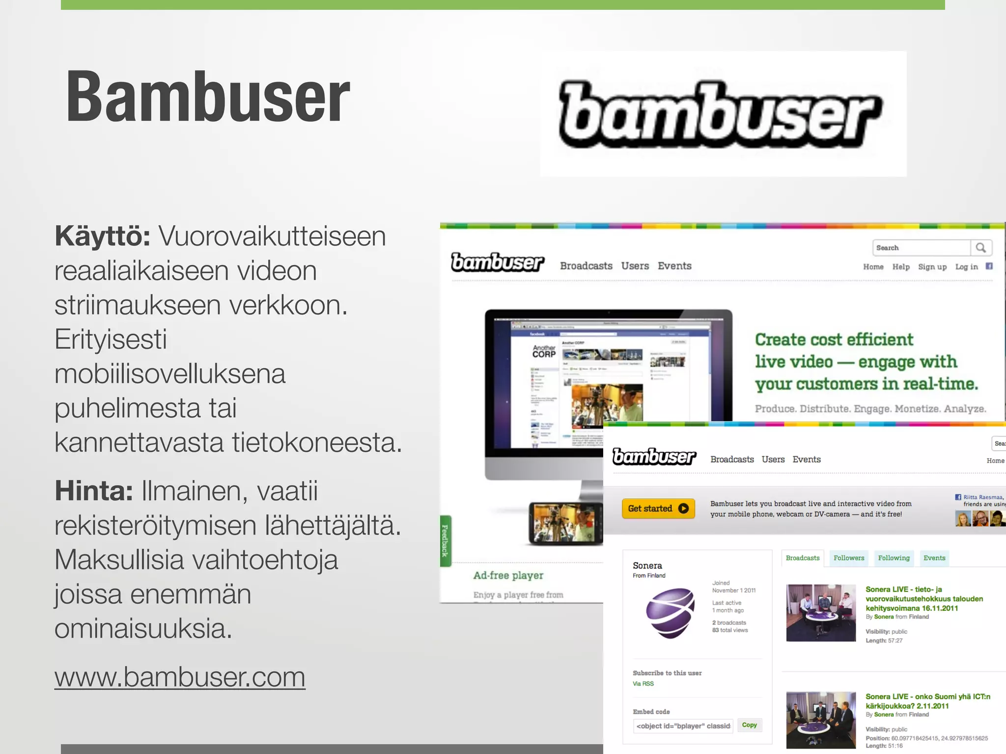 Bambuser
Käyttö: Vuorovaikutteiseen
reaaliaikaiseen videon
striimaukseen verkkoon.
Erityisesti
mobiilisovelluksena
puhelimesta tai
kannettavasta tietokoneesta.
Hinta: Ilmainen, vaatii
rekisteröitymisen lähettäjältä.
Maksullisia vaihtoehtoja
joissa enemmän
ominaisuuksia.
www.bambuser.com
 