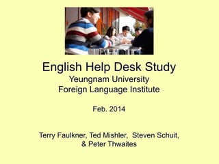English Help Desk Study
Yeungnam University
Foreign Language Institute
Feb. 2014
Terry Faulkner, Ted Mishler, Steven Schuit,
& Peter Thwaites
 