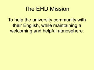 The EHD Mission
To help the university community with
their English, while maintaining a
welcoming and helpful atmosphere.
 