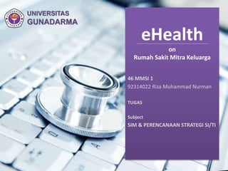 eHealth
Click to edit Master title style
eHealth
on
Rumah Sakit Mitra Keluarga
46 MMSI 1
92314022 Riza Muhammad Nurman
TUGAS
Subject
SIM & PERENCANAAN STRATEGI SI/TI
UNIVERSITAS
GUNADARMA
 