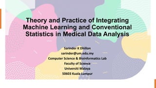 Theory and Practice of Integrating
Machine Learning and Conventional
Statistics in Medical Data Analysis
Sarinder K Dhillon
sarinder@um.edu.my
Computer Science & Bioinformatics Lab
Faculty of Science
Universiti Malaya
50603 Kuala Lumpur
 