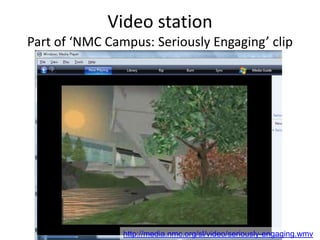 Video station
Part of ‘NMC Campus: Seriously Engaging’ clip




                http://media.nmc.org/sl/video/seriously-engaging.wmv