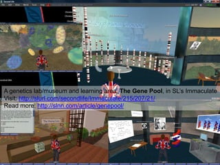 A genetics lab/museum and learning area, The Gene Pool, in SL’s Immaculate
Visit: http://slurl.com/secondlife/Immaculate/215/207/21/
Read more: http://slnn.com/article/genepool/