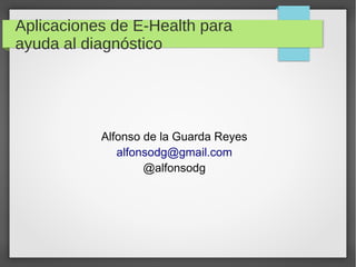 Aplicaciones de E-Health para
ayuda al diagnóstico




           Alfonso de la Guarda Reyes
              alfonsodg@gmail.com
                   @alfonsodg
 