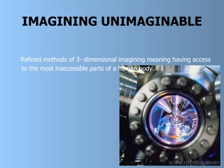 IMAGINING UNIMAGINABLE Refined methods of 3- dimensional imagining meaning having access to the most inaccessible parts of a human body.   