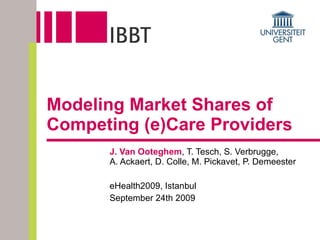 Modeling Market Shares of  Competing (e)Care Providers J. Van Ooteghem , T. Tesch, S. Verbrugge,  A. Ackaert, D. Colle, M. Pickavet, P. Demeester eHealth2009, Istanbul September 24th 2009 