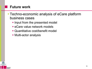 Future work Techno-economic analysis of eCare platform business cases Input from the presented model eCare value network models Quantitative cost/benefit model Multi-actor analysis 