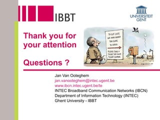 Thank you for  your attention Questions ? Jan Van Ooteghem [email_address] www.ibcn.intec.ugent.be/te INTEC Broadband Communication Networks (IBCN) Department of Information Technology (INTEC) Ghent University - IBBT 