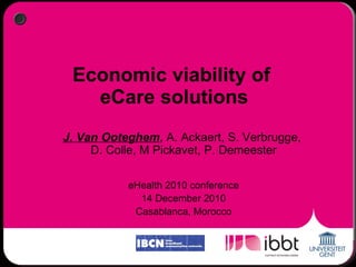 Economic viability of  eCare solutions J. Van Ooteghem , A. Ackaert, S. Verbrugge,  D. Colle, M Pickavet, P. Demeester eHealth 2010 conference 14 December 2010 Casablanca, Morocco 