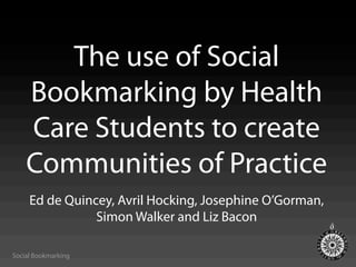 The use of Social
    Bookmarking by Health
    Care Students to create
    Communities of Practice
     Ed de Quincey, Avril Hocking, Josephine O’Gorman,
                Simon Walker and Liz Bacon

Social Bookmarking
 