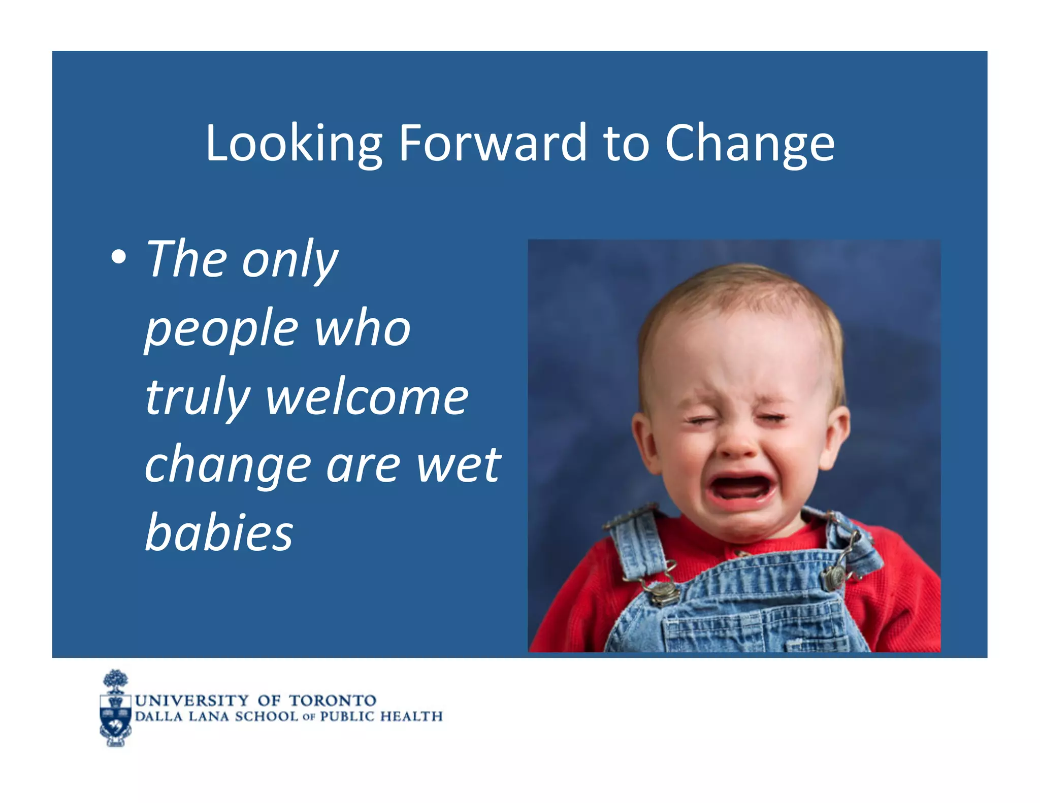 Looking	
  Forward	
  to	
  Change	
  

•  The	
  only	
  
   people	
  who	
  
   truly	
  welcome	
  
   change	
  are	
  wet	
  
   babies	
  
 