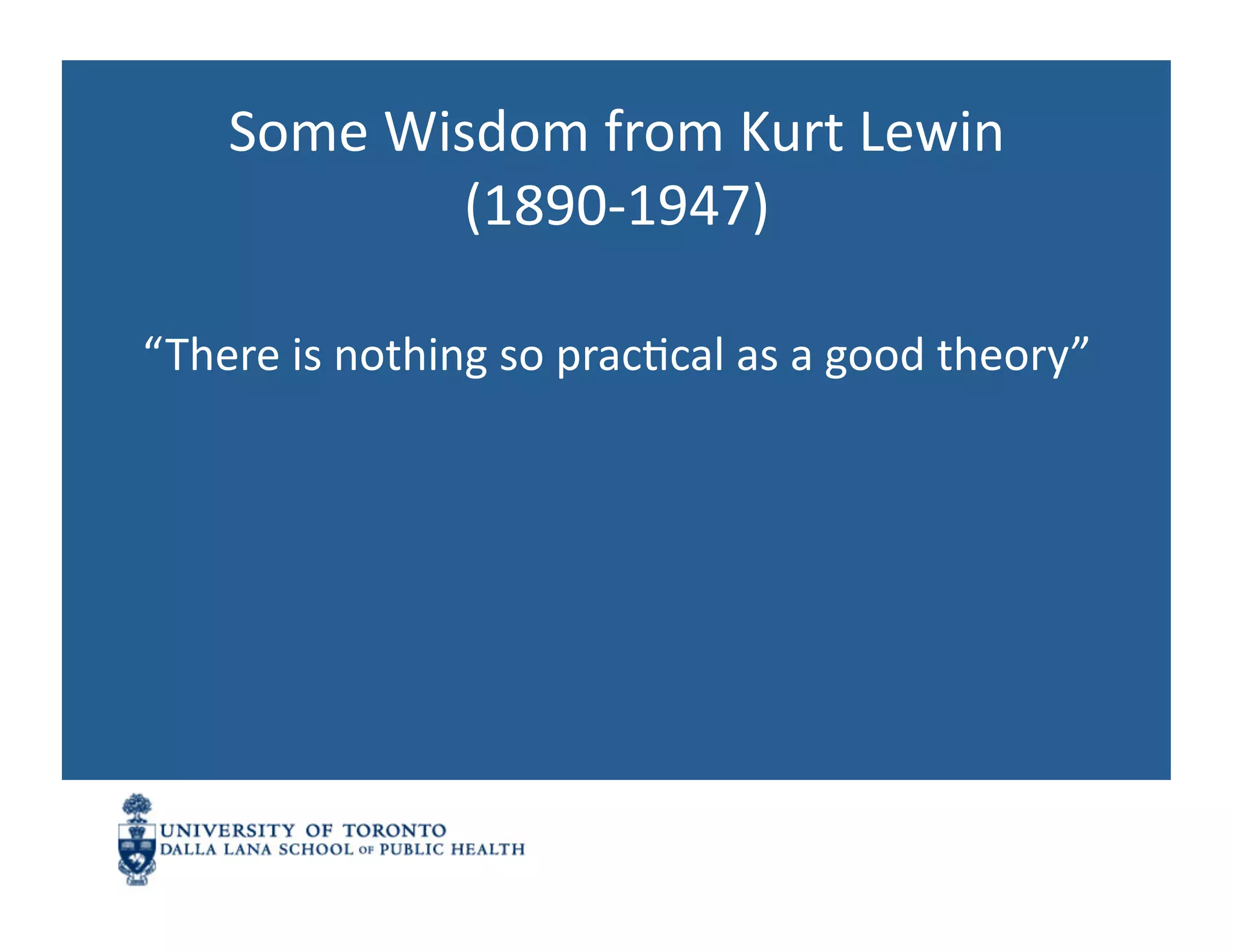 Some	
  Wisdom	
  from	
  Kurt	
  Lewin	
  
                (1890-­‐1947)	
  

“There	
  is	
  nothing	
  so	
  pracNcal	
  as	
  a	
  good	
  theory”	
  
 