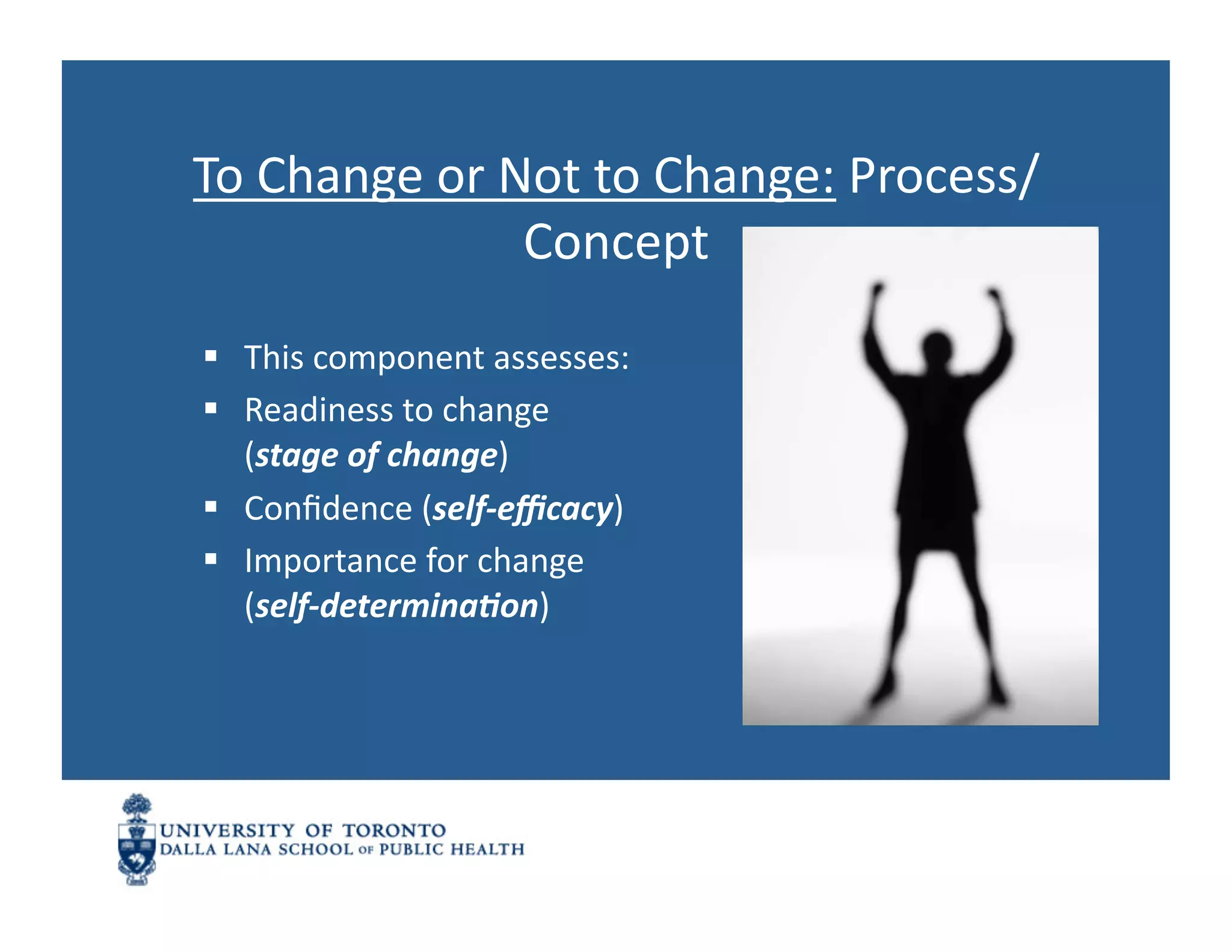 To	
  Change	
  or	
  Not	
  to	
  Change:	
  Process/
                       Concept	
  
  This	
  component	
  assesses:	
  
  Readiness	
  to	
  change	
  
   (stage	
  of	
  change)	
  
  Conﬁdence	
  (self-­‐eﬃcacy)	
  
  Importance	
  for	
  change	
  
   (self-­‐determina7on)	
  
 