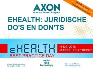 EHEALTH: JURIDISCHE
DO'S EN DON'TS
eHealth Best Practice Day
18 mei 2016 13:00 – 14:00
Sofie van der Meulen
www.axonlawyers.com
 