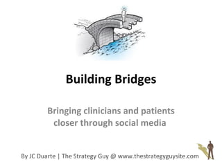Building Bridges Bringing clinicians and patients closer through social media   By JC Duarte | The Strategy Guy @ www.thestrategyguysite.com 