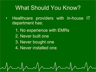 What Should You Know? Healthcare providers with in-house IT department has: 1. No experience with EMRs 2. Never built one 3. Never bought one 4. Never installed one 