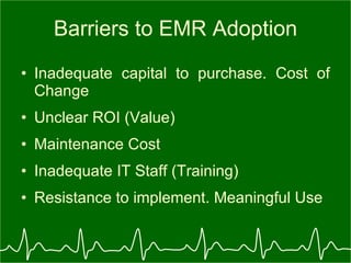Barriers to EMR Adoption Inadequate capital to purchase. Cost of Change Unclear ROI (Value) Maintenance Cost Inadequate IT Staff (Training) Resistance to implement. Meaningful Use 