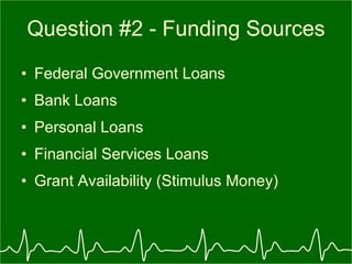 Question #2 - Funding Sources Federal Government Loans  Bank Loans Personal Loans Financial Services Loans  Grant Availability (Stimulus Money) 