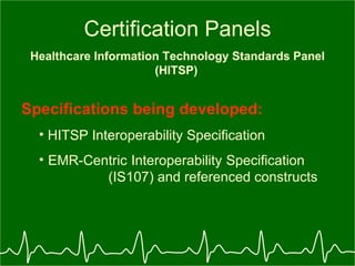 Certification Panels Healthcare Information Technology Standards Panel (HITSP)   Specifications being developed: HITSP Interoperability Specification EMR-Centric Interoperability Specification  (IS107) and referenced constructs 