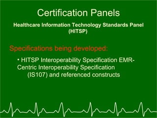 Certification Panels Healthcare Information Technology Standards Panel (HITSP)   Specifications being developed: HITSP Interoperability Specification EMR-Centric Interoperability Specification  (IS107) and referenced constructs 