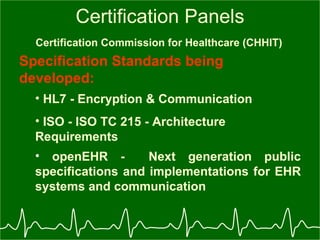 Certification Panels Certification Commission for Healthcare (CHHIT)   Specification Standards being developed: HL7 - Encryption & Communication   ISO - ISO TC 215 - Architecture  Requirements openEHR -  Next generation public specifications and implementations for EHR systems and communication   