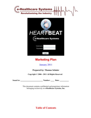 Marketing Plan
                                 January 2011

                        Prepared by: Thomas Schuler
                  Copyright © 2006 - 2011 All Rights Reserved


Issued to: _________________________ Number: ____ Date: __________


           This document contains confidential and proprietary information
                belonging exclusively to e-Healthcare Systems, Inc.




                            Table of Contents
 