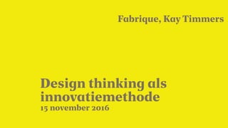 15 november 2016
Design thinking als
innovatiemethode
, Kay Timmers
 