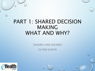 PART 1: SHARED DECISION
MAKING
WHAT AND WHY?
SANDRA VAN DULMEN
GLYNN ELWYN
 