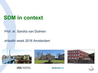 SDM in context
Prof. dr. Sandra van Dulmen
eHealth week 2016 Amsterdam
 