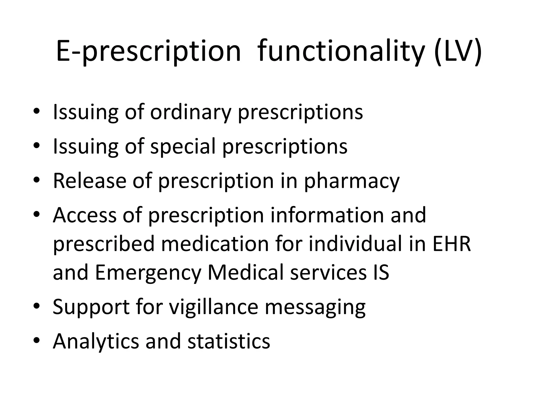 E-prescription  functionality (LV)Issuing of ordinary prescriptionsIssuing of special prescriptionsRelease of prescription in pharmacyAccess of prescription information and prescribed medication for individual in EHR and Emergency Medical services ISSupport for vigillance messagingAnalytics and statistics