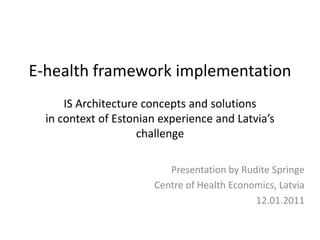 E-health framework implementationIS Architecture concepts and solutionsin context of Estonian experience and Latvia’s challenge Presentation by Rudite Springe Centre of Health Economics, Latvia 12.01.2011 