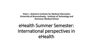 eHealth Summer Semester:
International perspectives in
eHealth
Peter L. Reichertz Institute for Medical Informatics
University of Braunschweig - Institute of Technology and
Hannover Medical School
 