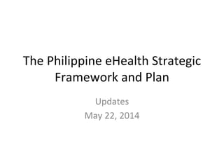 The Philippine eHealth Strategic
Framework and Plan
Updates
May 22, 2014
 