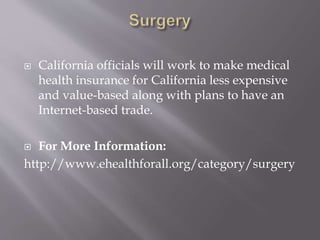  California officials will work to make medical
health insurance for California less expensive
and value-based along with plans to have an
Internet-based trade.
 For More Information:
http://www.ehealthforall.org/category/surgery
 