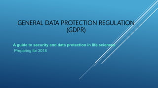 GENERAL DATA PROTECTION REGULATION
(GDPR)
A guide to security and data protection in life sciences
Preparing for 2018
 