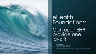 eHealth
Foundations:
Can openEHR
provide one
layer?
Sam Heard

Chair, openEHR Foundation
Practicing Family Physician
Bill Aylward, OpenEYEs, Rong Chen Cambio, Ian McNicoll Ocean

 