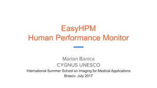 EasyHPM
Human Performance Monitor
Marian Banica
CYGNUS UNESCO
International Summer School on Imaging for Medical Applications
Brasov, July 2017
 