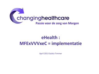 eHealth :
MFExVVVxeC = implementatie
April 2013 Saskia Timmer
Passie voor de zorg van Morgen
 