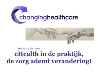 Datum : 9 juni 2012

  eHealth in de praktijk,
de zorg ademt verandering!
                         1
 