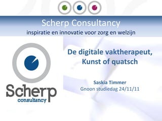 Scherp Consultancy
inspiratie en innovatie voor zorg en welzijn
De digitale vaktherapeut,
Kunst of quatsch
Saskia Timmer
Gnoon studiedag 24/11/11
 
