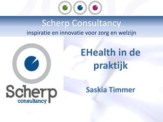 Scherp Consultancy
inspiratie en innovatie voor zorg en welzijn


                     EHealth in de
                       praktijk

                       Saskia Timmer
 