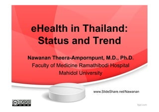 eHealth in Thailand:
Status and Trend
Nawanan Theera-Ampornpunt, M.D., Ph.D.
Faculty of Medicine Ramathibodi Hospital
Mahidol University
www.SlideShare.net/Nawanan
 