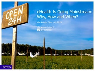 eHealth Is Going Mainstream: Why, How and When? 
Ville Koiste, Sitra. 4.9.2014 
ville.koiste@sitra.fi 
@villekoiste  