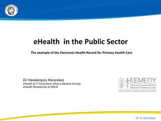 Dr. H. Karanikas
eHealth in the Public Sector
The example of the Electronic Health Record for Primary Health Care
Dr Haralampos Karanikas
eHealth & IT Consultant, Athens Medical Society
eHealth Researcher at NKUA
 