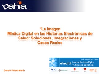 “La Imagen
   Médica Digital en las Historias Electrónicas de
        Salud: Soluciones, Integraciones y
                   Casos Reales




Gustavo Gómez Martín
 